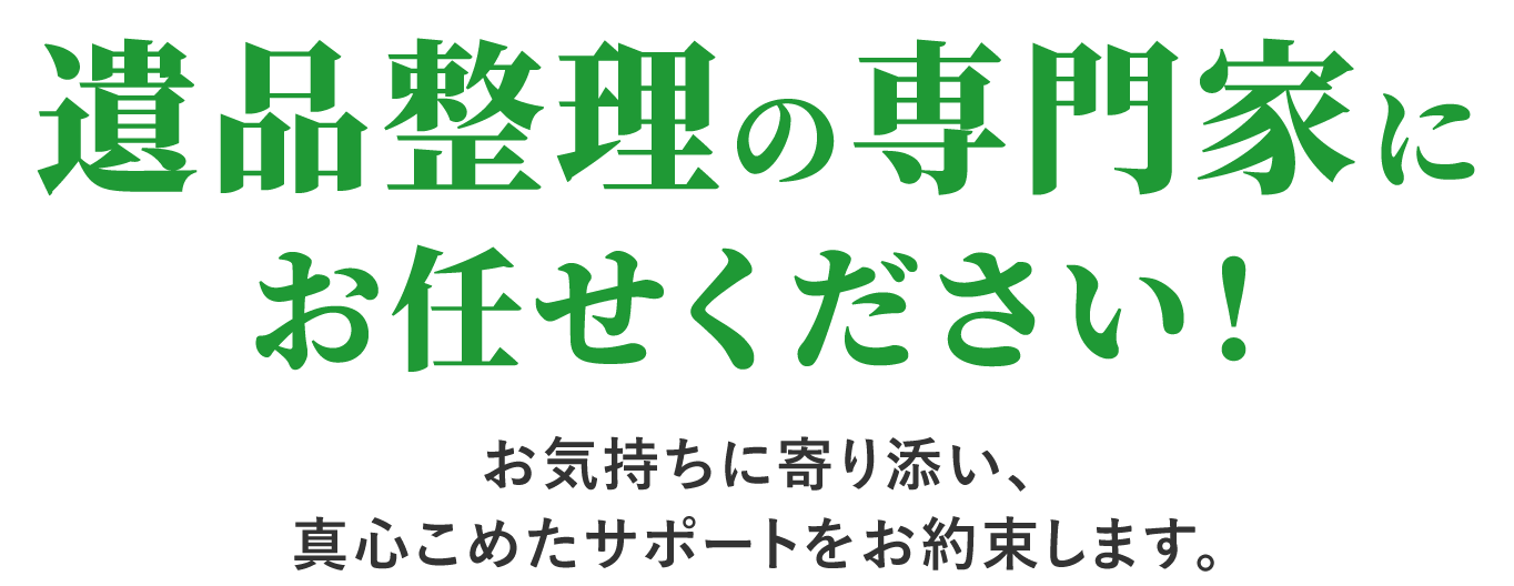 遺品整理の専門家にお任せください！お気持ちに寄り添い、真心こめたサポートをお約束します。