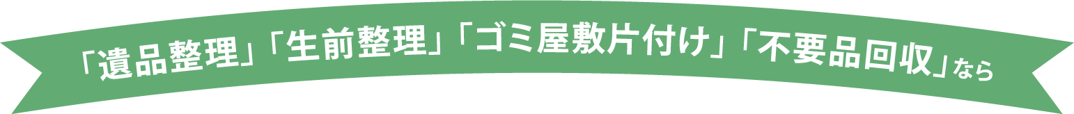 「遺品整理」 「生前整理」 「ゴミ屋敷片付け」 「不要品回収」なら